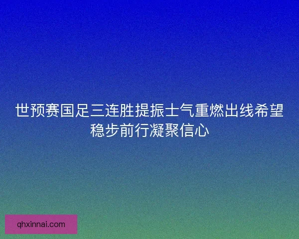 世预赛国足三连胜提振士气重燃出线希望稳步前行凝聚信心