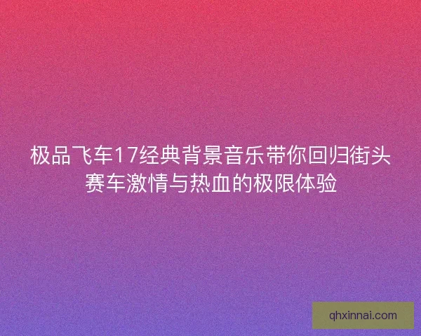 极品飞车17经典背景音乐带你回归街头赛车激情与热血的极限体验