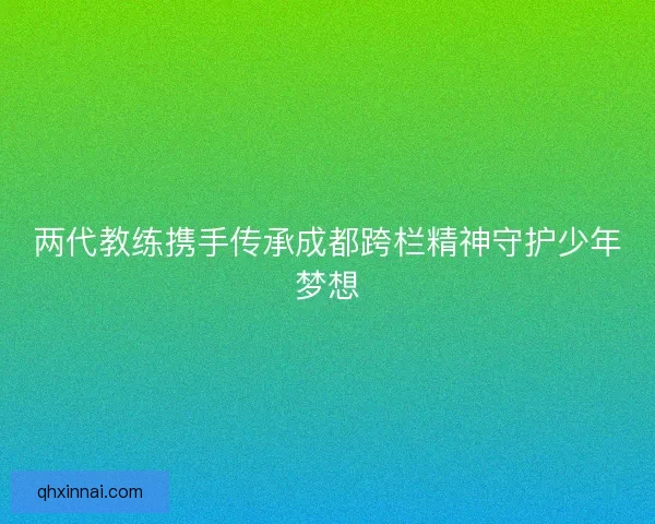 两代教练携手传承成都跨栏精神守护少年梦想