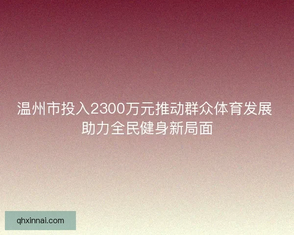 温州市投入2300万元推动群众体育发展 助力全民健身新局面